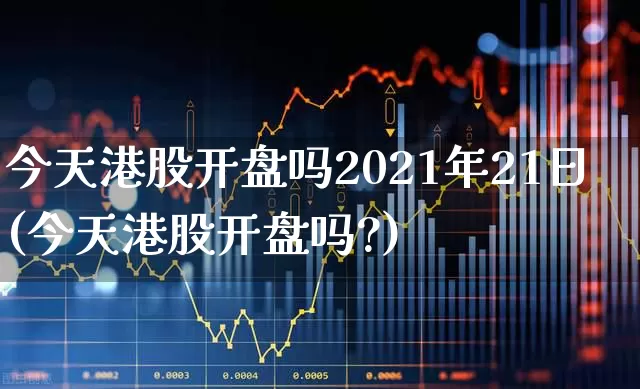 今天港股开盘吗2021年21日(今天港股开盘吗?)_https://www.xzdzchf.com_北交所_第1张