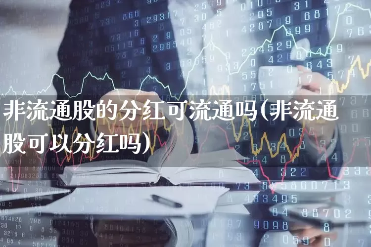 非流通股的分红可流通吗(非流通股可以分红吗)_https://www.xzdzchf.com_科创板_第1张