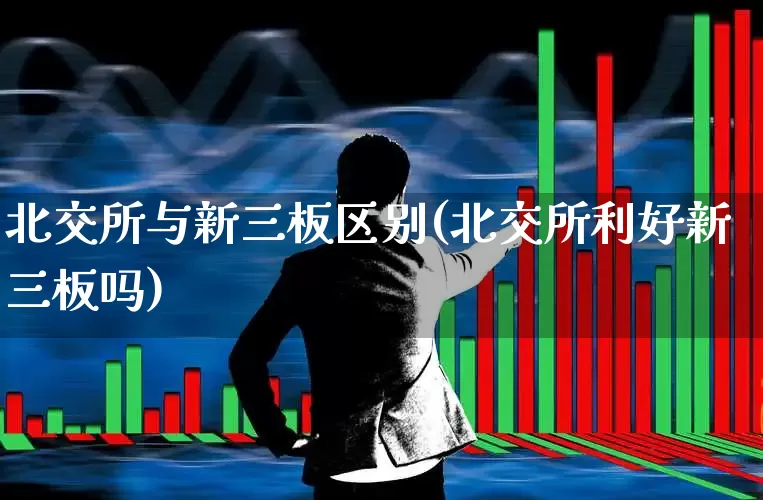 北交所与新三板区别(北交所利好新三板吗)_https://www.xzdzchf.com_深交所_第1张