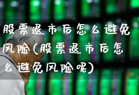 股票退市后怎么避免风险(股票退市后怎么避免风险呢)_https://www.xzdzchf.com_深交所_第1张