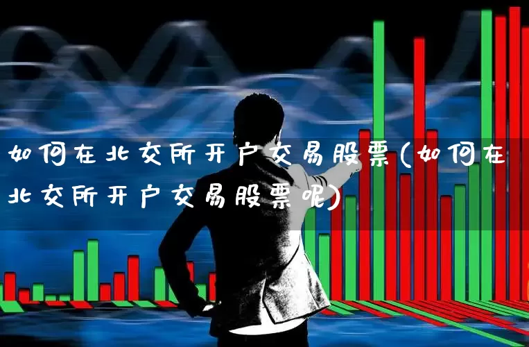 如何在北交所开户交易股票(如何在北交所开户交易股票呢)_https://www.xzdzchf.com_创业板_第1张
