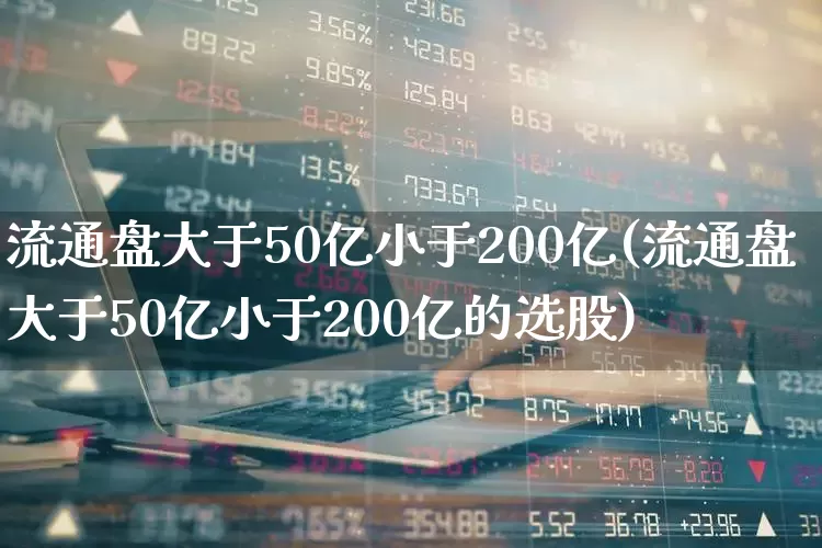 流通盘大于50亿小于200亿(流通盘大于50亿小于200亿的选股)_https://www.xzdzchf.com_深交所_第1张