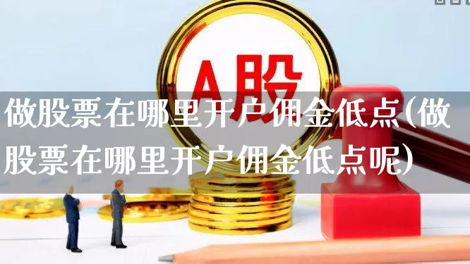 做股票在哪里开户佣金低点(做股票在哪里开户佣金低点呢)_https://www.xzdzchf.com_北交所_第1张