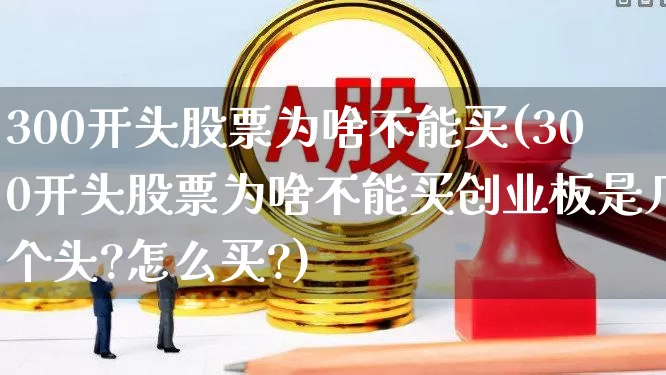 300开头股票为啥不能买(300开头股票为啥不能买创业板是几个头?怎么买?)_https://www.xzdzchf.com_科创板_第1张