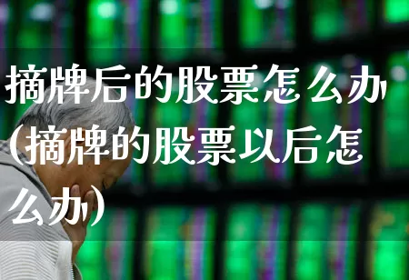 摘牌后的股票怎么办(摘牌的股票以后怎么办)_https://www.xzdzchf.com_北交所_第1张
