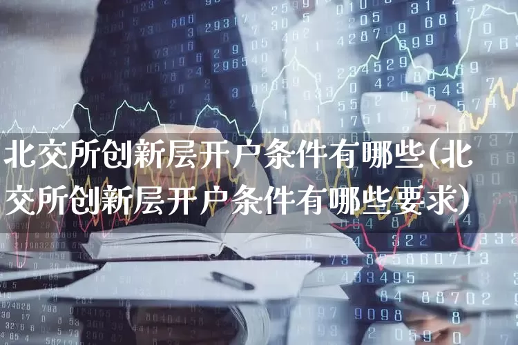 北交所创新层开户条件有哪些(北交所创新层开户条件有哪些要求)_https://www.xzdzchf.com_上交所_第1张