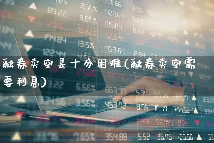 融券卖空是十分困难(融券卖空需要利息)_https://www.xzdzchf.com_科创板_第1张