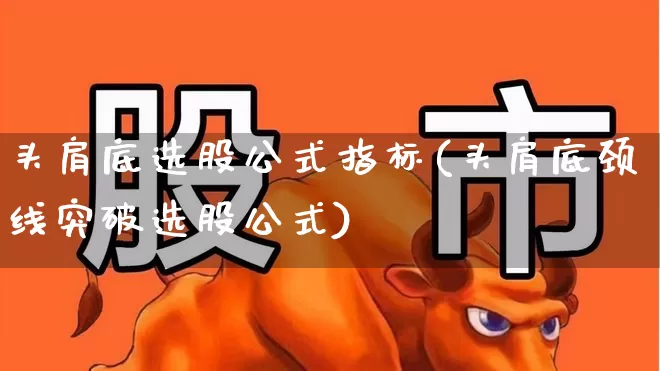 头肩底选股公式指标(头肩底颈线突破选股公式)_https://www.xzdzchf.com_北交所_第1张