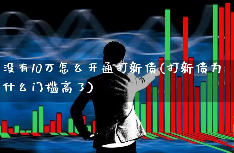 没有10万怎么开通打新债(打新债为什么门槛高了)_https://www.xzdzchf.com_深交所_第1张