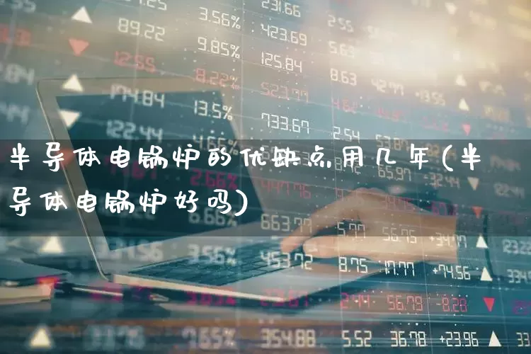 半导体电锅炉的优缺点用几年(半导体电锅炉好吗)_https://www.xzdzchf.com_北交所_第1张