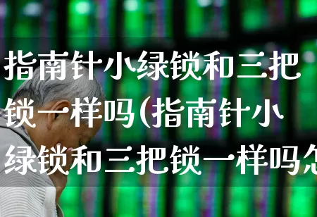 指南针小绿锁和三把锁一样吗(指南针小绿锁和三把锁一样吗怎么用)_https://www.xzdzchf.com_科创板_第1张