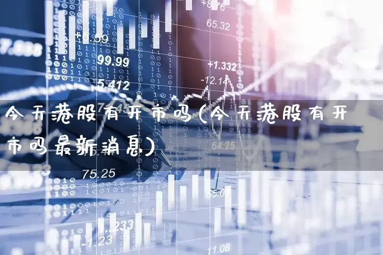 今天港股有开市吗(今天港股有开市吗最新消息)_https://www.xzdzchf.com_科创板_第1张