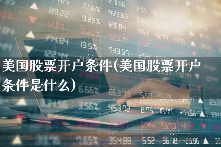 美国股票开户条件(美国股票开户条件是什么)_https://www.xzdzchf.com_科创板_第1张