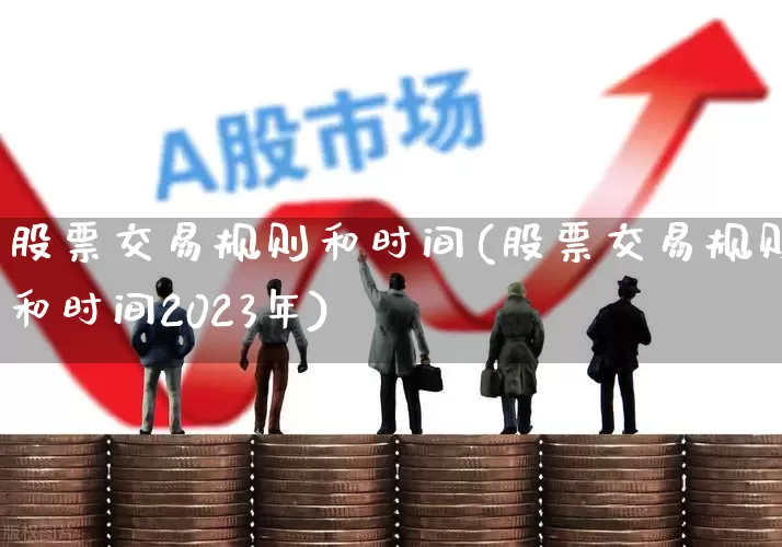 股票交易规则和时间(股票交易规则和时间2023年)_https://www.xzdzchf.com_创业板_第1张