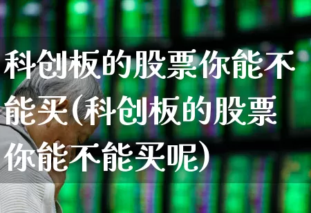 科创板的股票你能不能买(科创板的股票你能不能买呢)_https://www.xzdzchf.com_创业板_第1张