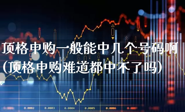 顶格申购一般能中几个号码啊(顶格申购难道都中不了吗)_https://www.xzdzchf.com_北交所_第1张