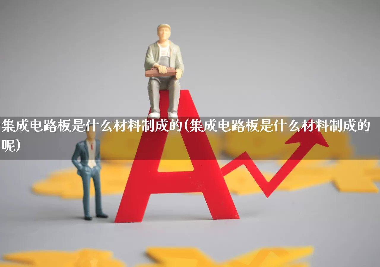 集成电路板是什么材料制成的(集成电路板是什么材料制成的呢)_https://www.xzdzchf.com_北交所_第1张
