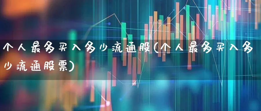 个人最多买入多少流通股(个人最多买入多少流通股票)_https://www.xzdzchf.com_上交所_第1张