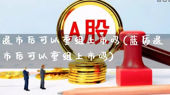 退市后可以重组上市吗(蓝盾退市后可以重组上市吗)_https://www.xzdzchf.com_深交所_第1张