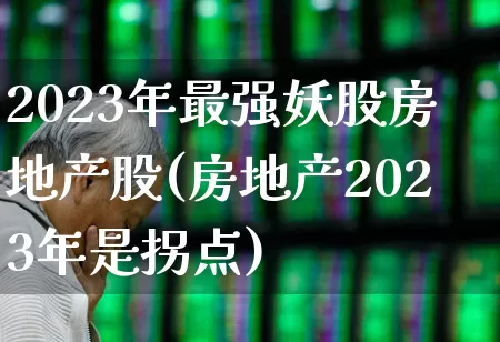 2023年最强妖股房地产股(房地产2023年是拐点)_https://www.xzdzchf.com_北交所_第1张