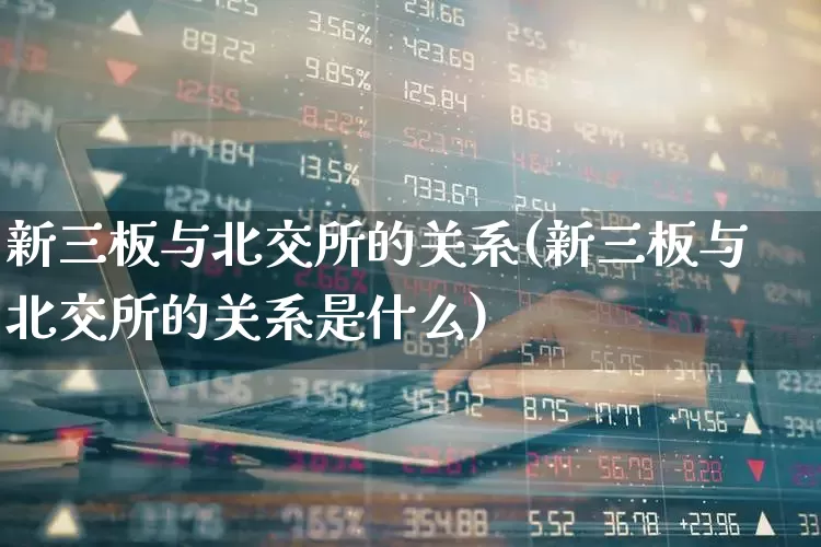 新三板与北交所的关系(新三板与北交所的关系是什么)_https://www.xzdzchf.com_北交所_第1张