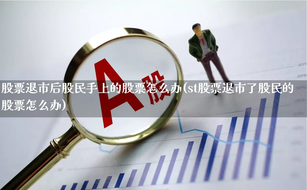 股票退市后股民手上的股票怎么办(st股票退市了股民的股票怎么办)_https://www.xzdzchf.com_创业板_第1张