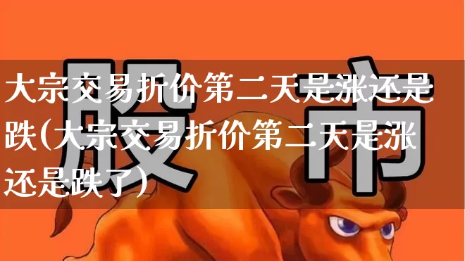 大宗交易折价第二天是涨还是跌(大宗交易折价第二天是涨还是跌了)_https://www.xzdzchf.com_上交所_第1张
