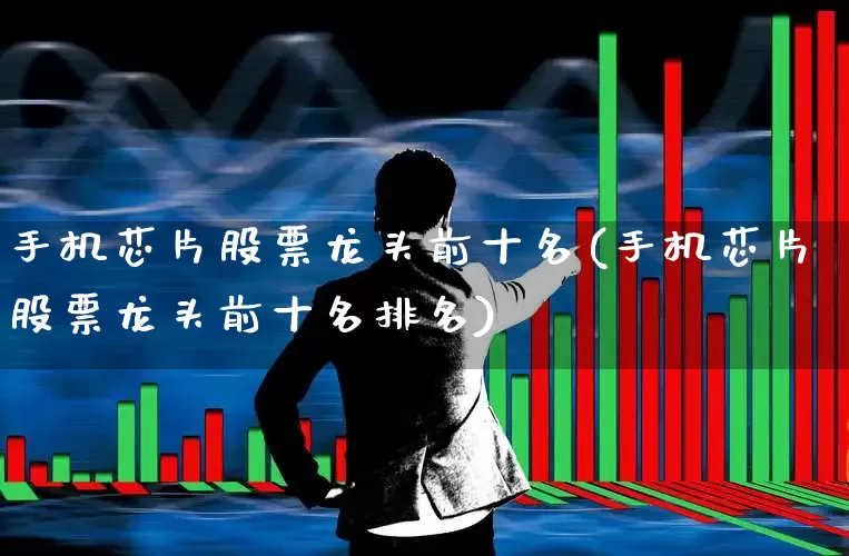 手机芯片股票龙头前十名(手机芯片股票龙头前十名排名)_https://www.xzdzchf.com_创业板_第1张