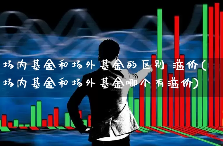 场内基金和场外基金的区别 溢价(场内基金和场外基金哪个有溢价)_https://www.xzdzchf.com_创业板_第1张