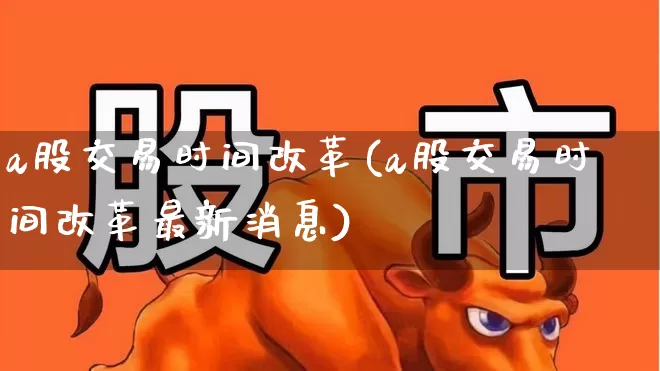 a股交易时间改革(a股交易时间改革最新消息)_https://www.xzdzchf.com_科创板_第1张