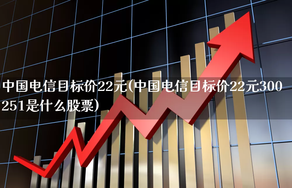 中国电信目标价22元(中国电信目标价22元300251是什么股票)_深交所_第1张_财经网 中国电信目标价22元(中国电信目标价22元300251是什么股票)_https://www.xzdzchf.com_深交所_第1张