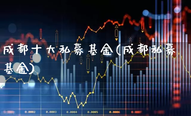 成都十大私募基金(成都私募基金)_https://www.xzdzchf.com_创业板_第1张