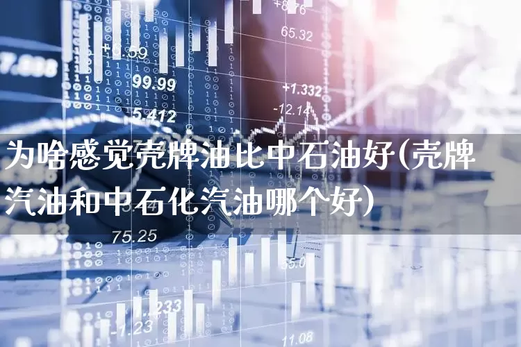 为啥感觉壳牌油比中石油好(壳牌汽油和中石化汽油哪个好)_https://www.xzdzchf.com_深交所_第1张