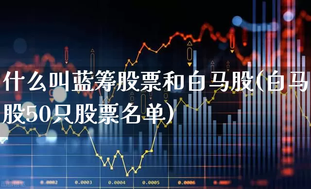 什么叫蓝筹股票和白马股(白马股50只股票名单)_https://www.xzdzchf.com_科创板_第1张