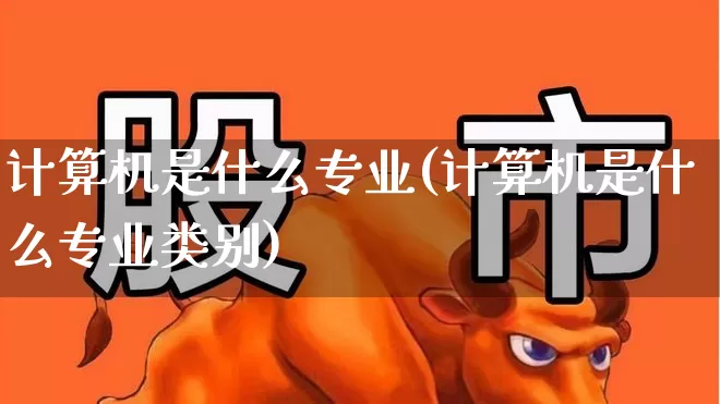 计算机是什么专业(计算机是什么专业类别)_https://www.xzdzchf.com_北交所_第1张