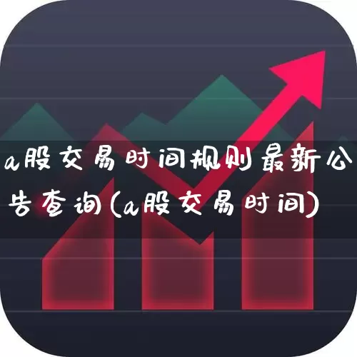 a股交易时间规则最新公告查询(a股交易时间)_https://www.xzdzchf.com_创业板_第1张