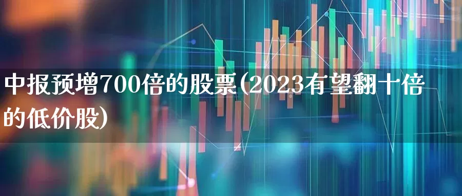 中报预增700倍的股票(2023有望翻十倍的低价股)_https://www.xzdzchf.com_科创板_第1张