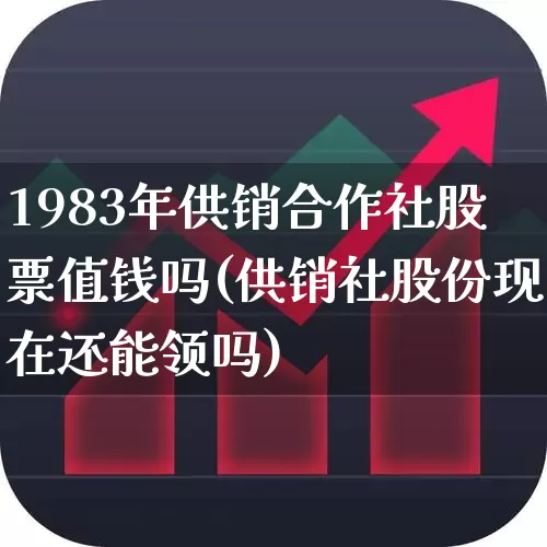 1983年供销合作社股票值钱吗(供销社股份现在还能领吗)_https://www.xzdzchf.com_科创板_第1张