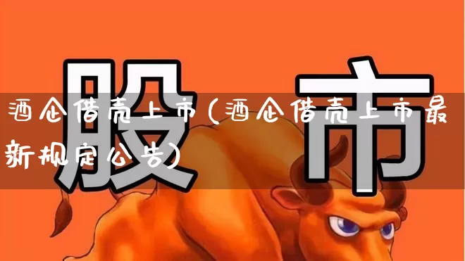 酒企借壳上市(酒企借壳上市最新规定公告)_https://www.xzdzchf.com_北交所_第1张