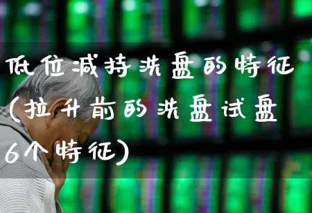 低位减持洗盘的特征(拉升前的洗盘试盘6个特征)_https://www.xzdzchf.com_深交所_第1张