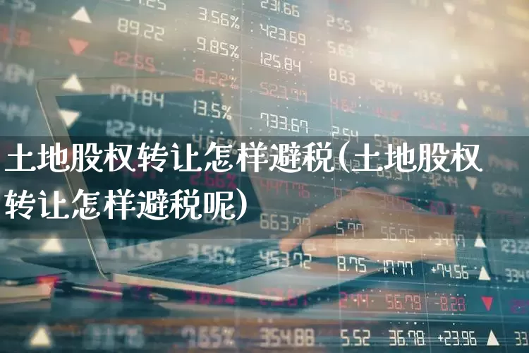 土地股权转让怎样避税(土地股权转让怎样避税呢)_https://www.xzdzchf.com_上交所_第1张