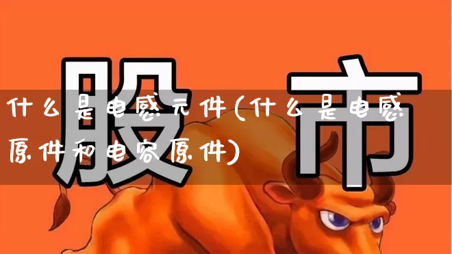什么是电感元件(什么是电感原件和电容原件)_https://www.xzdzchf.com_科创板_第1张