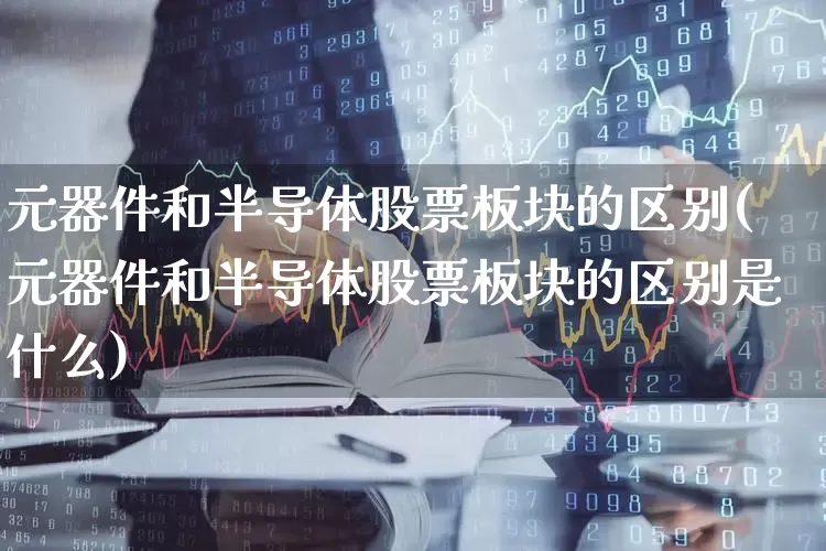 元器件和半导体股票板块的区别(元器件和半导体股票板块的区别是什么)_https://www.xzdzchf.com_科创板_第1张