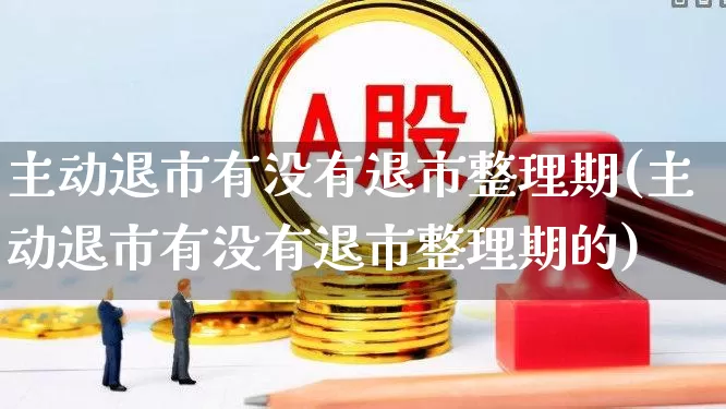 主动退市有没有退市整理期(主动退市有没有退市整理期的)_https://www.xzdzchf.com_北交所_第1张