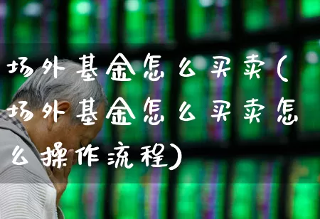 场外基金怎么买卖(场外基金怎么买卖怎么操作流程)_https://www.xzdzchf.com_科创板_第1张