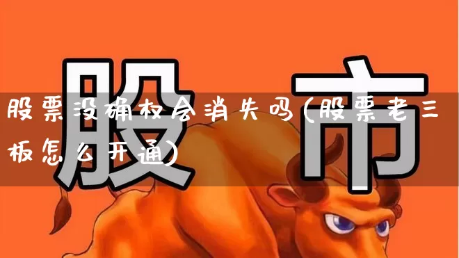 股票没确权会消失吗(股票老三板怎么开通)_深交所_第1张_财经网 股票没确权会消失吗(股票老三板怎么开通)_https://www.xzdzchf.com_深交所_第1张