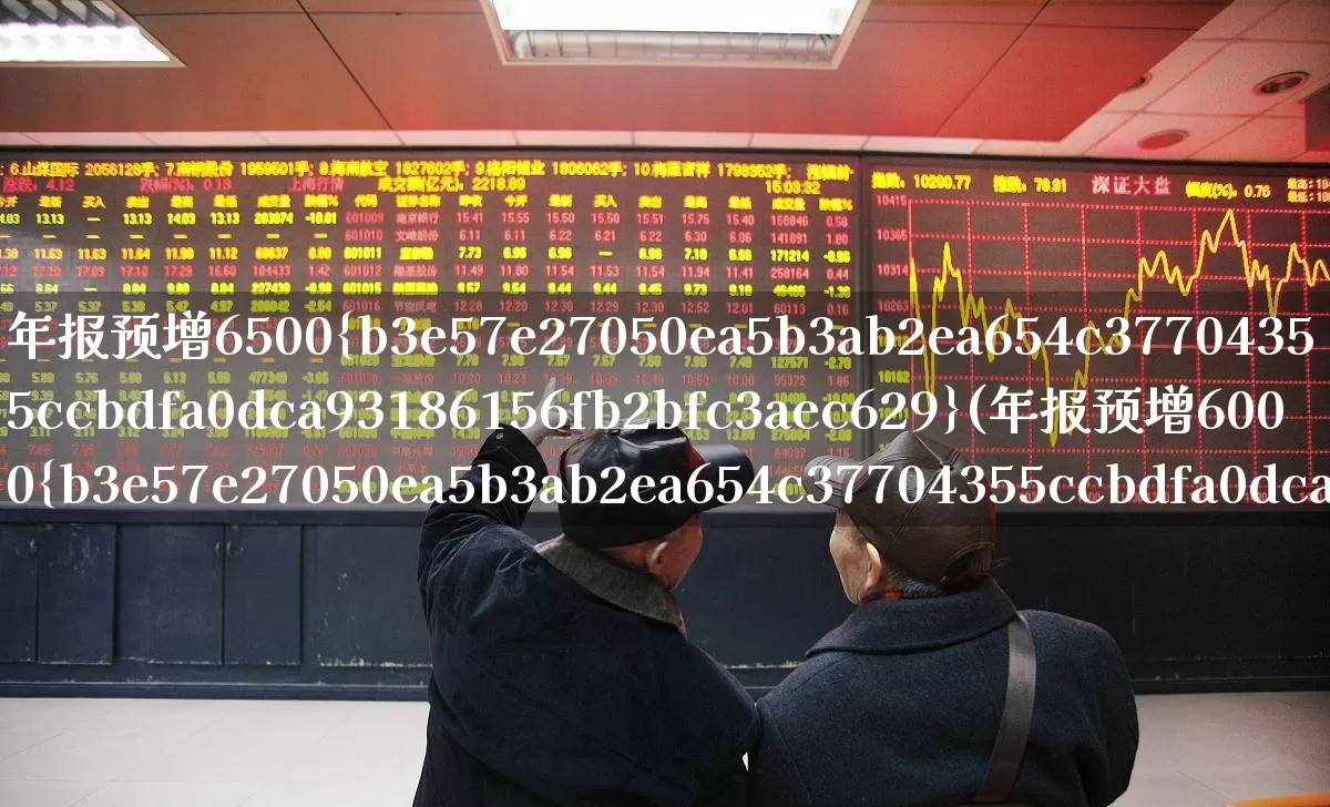 年报预增6500%(年报预增6000%以上的股票)_https://www.xzdzchf.com_科创板_第1张