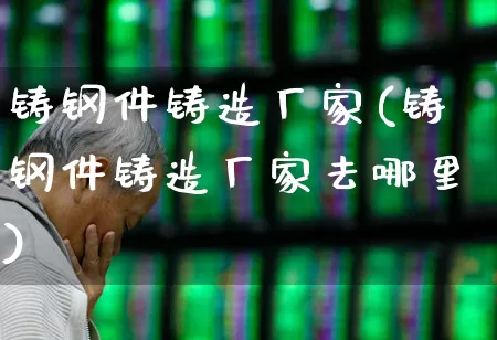 铸钢件铸造厂家(铸钢件铸造厂家去哪里)_https://www.xzdzchf.com_上交所_第1张