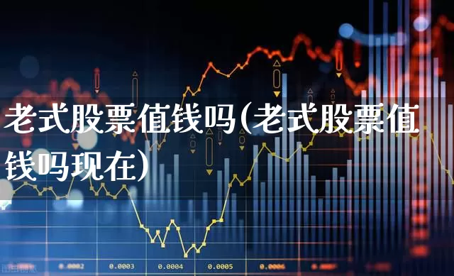 老式股票值钱吗(老式股票值钱吗现在)_https://www.xzdzchf.com_北交所_第1张