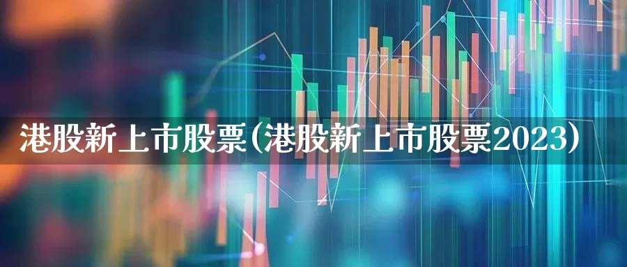 港股新上市股票(港股新上市股票2023)_https://www.xzdzchf.com_北交所_第1张